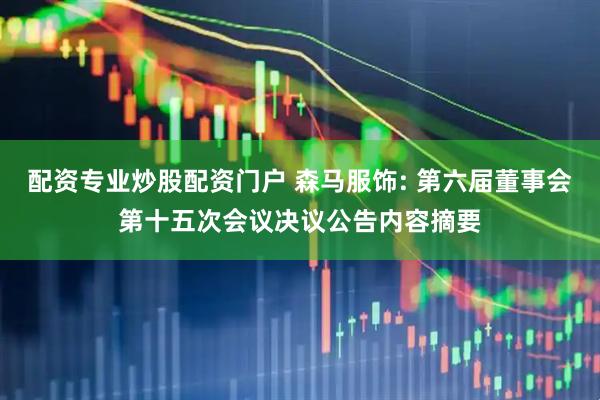 配资专业炒股配资门户 森马服饰: 第六届董事会第十五次会议决议公告内容摘要