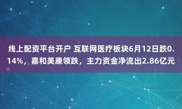 线上配资平台开户 互联网医疗板块6月12日跌0.14%，嘉和美康领跌，主力资金净流出2.86亿元