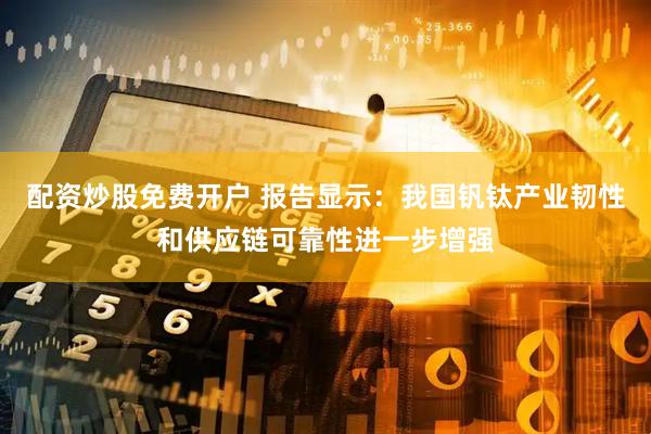配资炒股免费开户 报告显示：我国钒钛产业韧性和供应链可靠性进一步增强