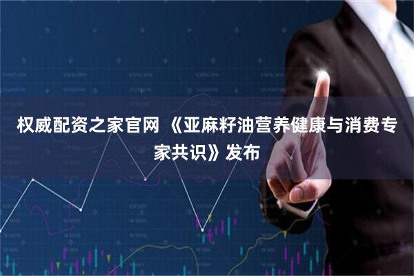 权威配资之家官网 《亚麻籽油营养健康与消费专家共识》发布