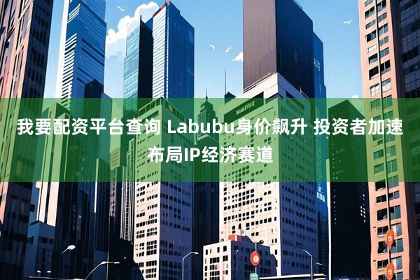 我要配资平台查询 Labubu身价飙升 投资者加速布局IP经济赛道