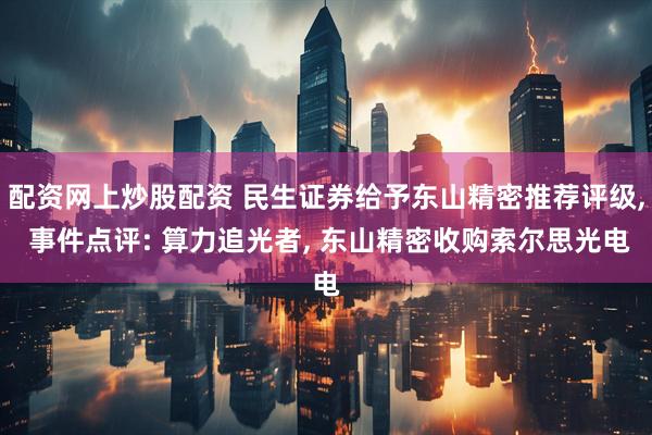 配资网上炒股配资 民生证券给予东山精密推荐评级, 事件点评: 算力追光者, 东山精密收购索尔思光电