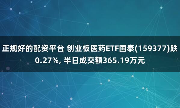 正规好的配资平台 创业板医药ETF国泰(159377)跌0.27%, 半日成交额365.19万元