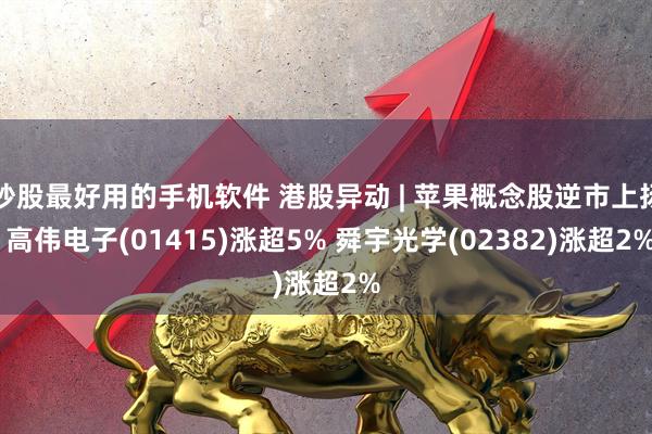 炒股最好用的手机软件 港股异动 | 苹果概念股逆市上扬 高伟电子(01415)涨超5% 舜宇光学(02382)涨超2%