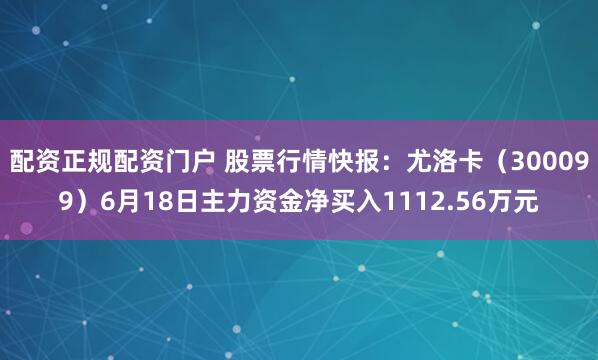 配资正规配资门户 股票行情快报：尤洛卡（300099）6月18日主力资金净买入1112.56万元