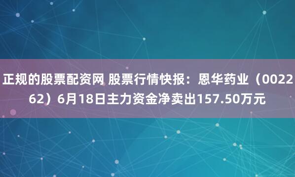 正规的股票配资网 股票行情快报：恩华药业（002262）6月18日主力资金净卖出157.50万元