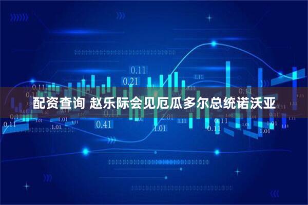 配资查询 赵乐际会见厄瓜多尔总统诺沃亚