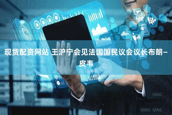 现货配资网站 王沪宁会见法国国民议会议长布朗—皮韦
