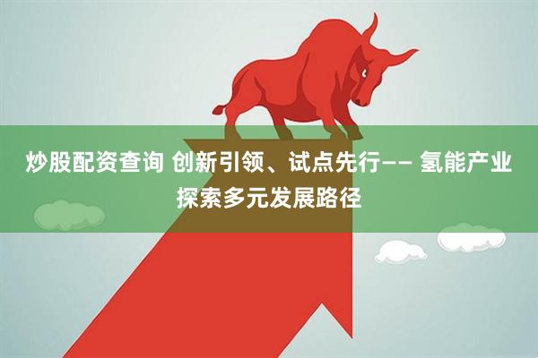 炒股配资查询 创新引领、试点先行—— 氢能产业探索多元发展路径