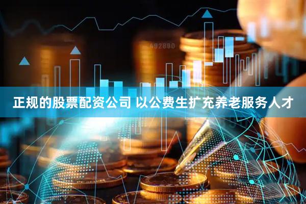 正规的股票配资公司 以公费生扩充养老服务人才