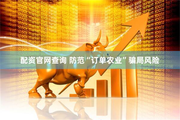 配资官网查询 防范“订单农业”骗局风险