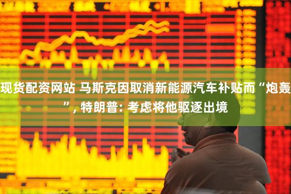 现货配资网站 马斯克因取消新能源汽车补贴而“炮轰”, 特朗普: 考虑将他驱逐出境