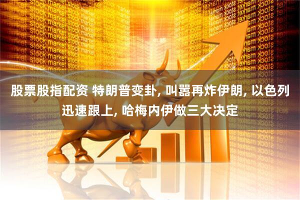 股票股指配资 特朗普变卦, 叫嚣再炸伊朗, 以色列迅速跟上, 哈梅内伊做三大决定