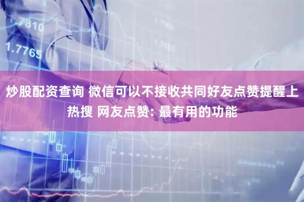 炒股配资查询 微信可以不接收共同好友点赞提醒上热搜 网友点赞: 最有用的功能