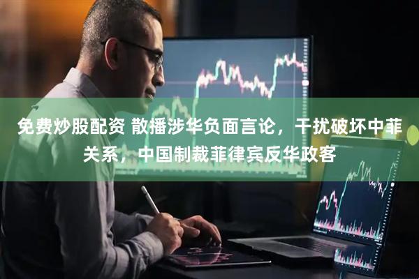 免费炒股配资 散播涉华负面言论，干扰破坏中菲关系，中国制裁菲律宾反华政客