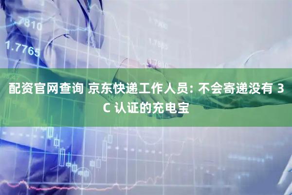 配资官网查询 京东快递工作人员: 不会寄递没有 3C 认证的充电宝