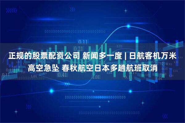 正规的股票配资公司 新闻多一度 | 日航客机万米高空急坠 春秋航空日本多趟航班取消