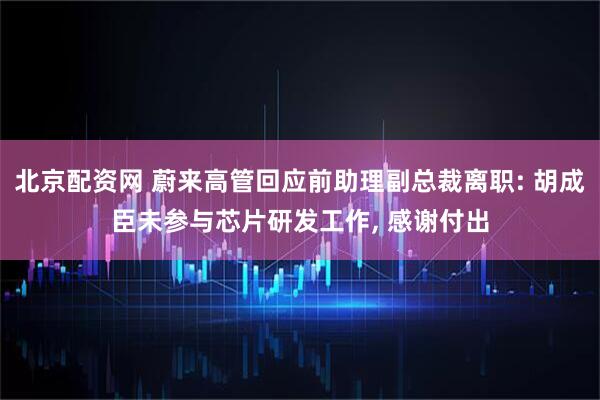 北京配资网 蔚来高管回应前助理副总裁离职: 胡成臣未参与芯片研发工作, 感谢付出