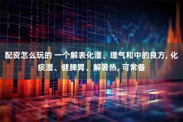配资怎么玩的 一个解表化湿、理气和中的良方, 化痰湿、健脾胃、解暑热, 可常备
