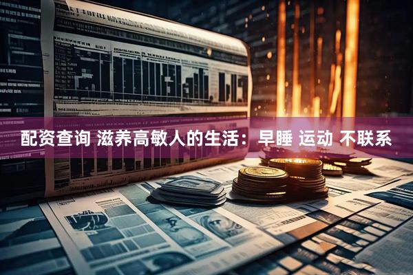 配资查询 滋养高敏人的生活:早睡 运动 不联系