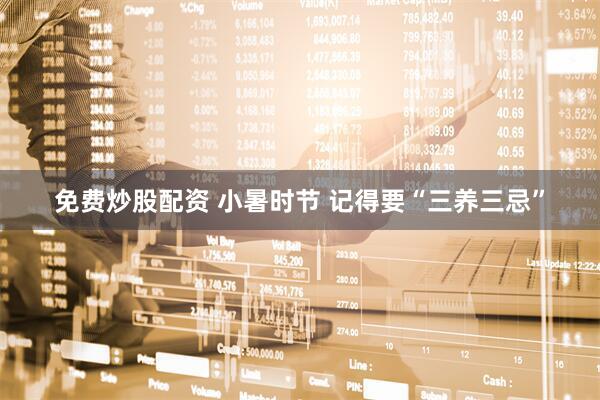 免费炒股配资 小暑时节 记得要“三养三忌”