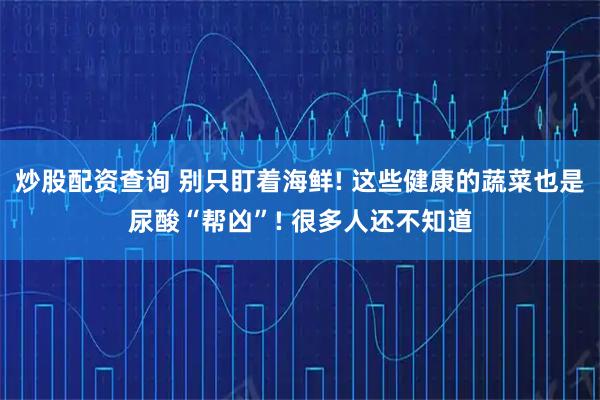 炒股配资查询 别只盯着海鲜! 这些健康的蔬菜也是尿酸“帮凶”! 很多人还不知道