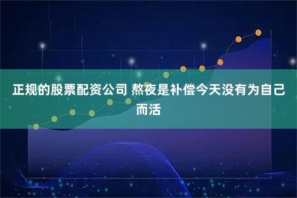 正规的股票配资公司 熬夜是补偿今天没有为自己而活
