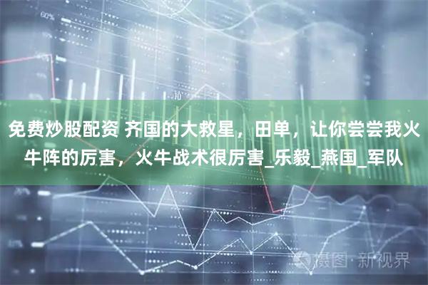 免费炒股配资 齐国的大救星，田单，让你尝尝我火牛阵的厉害，火牛战术很厉害_乐毅_燕国_军队