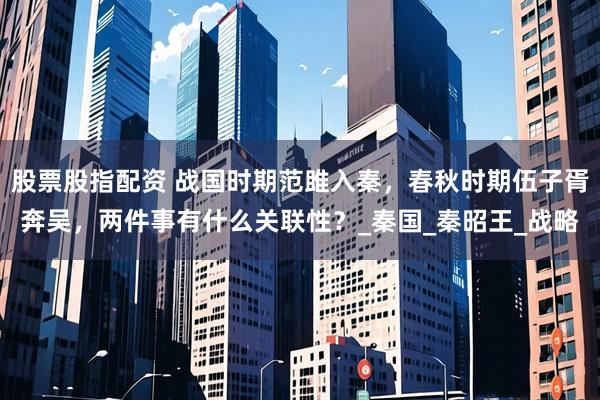 股票股指配资 战国时期范雎入秦，春秋时期伍子胥奔吴，两件事有什么关联性？_秦国_秦昭王_战略