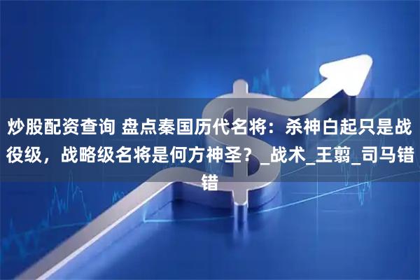 炒股配资查询 盘点秦国历代名将：杀神白起只是战役级，战略级名将是何方神圣？_战术_王翦_司马错