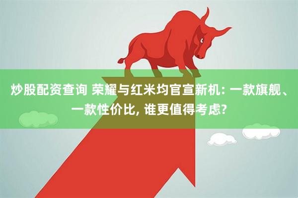 炒股配资查询 荣耀与红米均官宣新机: 一款旗舰、一款性价比, 谁更值得考虑?