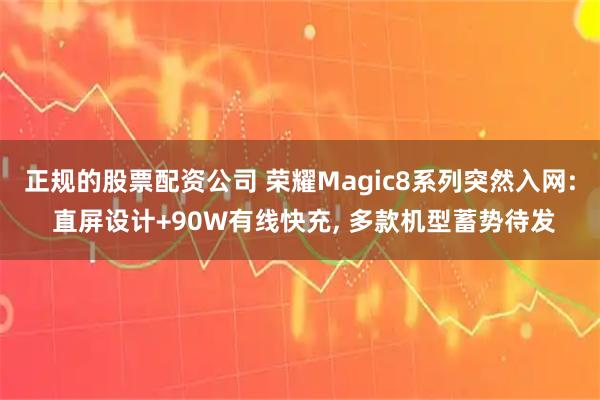 正规的股票配资公司 荣耀Magic8系列突然入网: 直屏设计+90W有线快充, 多款机型蓄势待发
