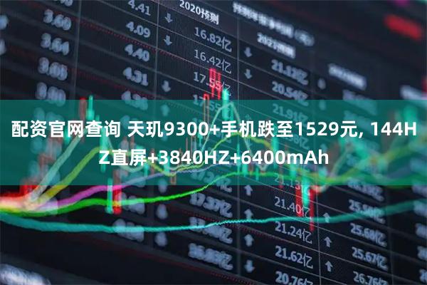配资官网查询 天玑9300+手机跌至1529元, 144HZ直屏+3840HZ+6400mAh