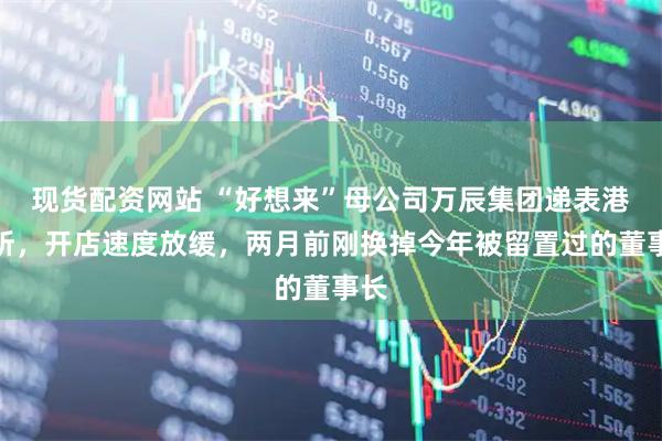 现货配资网站 “好想来”母公司万辰集团递表港交所，开店速度放缓，两月前刚换掉今年被留置过的董事长