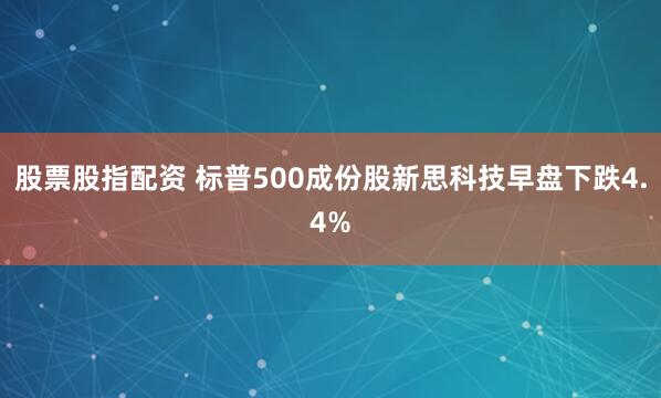 股票股指配资 标普500成份股新思科技早盘下跌4.4%