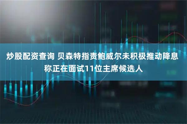 炒股配资查询 贝森特指责鲍威尔未积极推动降息 称正在面试11位主席候选人