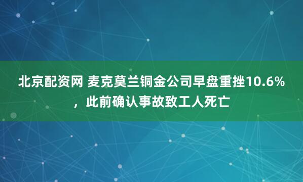 北京配资网 麦克莫兰铜金公司早盘重挫10.6%，此前确认事故致工人死亡