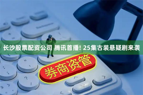 长沙股票配资公司 腾讯首播! 25集古装悬疑剧来袭