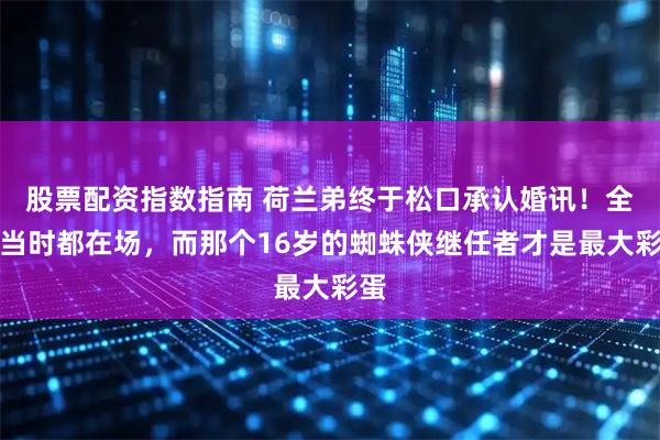 股票配资指数指南 荷兰弟终于松口承认婚讯！全家当时都在场，而那个16岁的蜘蛛侠继任者才是最大彩蛋