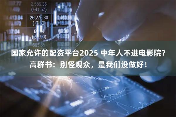 国家允许的配资平台2025 中年人不进电影院？高群书：别怪观众，是我们没做好！