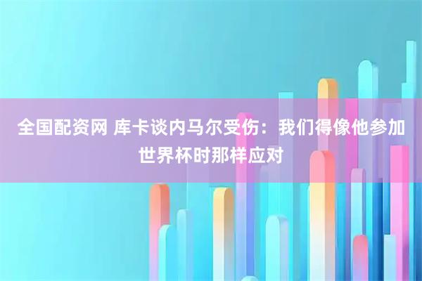 全国配资网 库卡谈内马尔受伤:我们得像他参加世界杯时那样应对