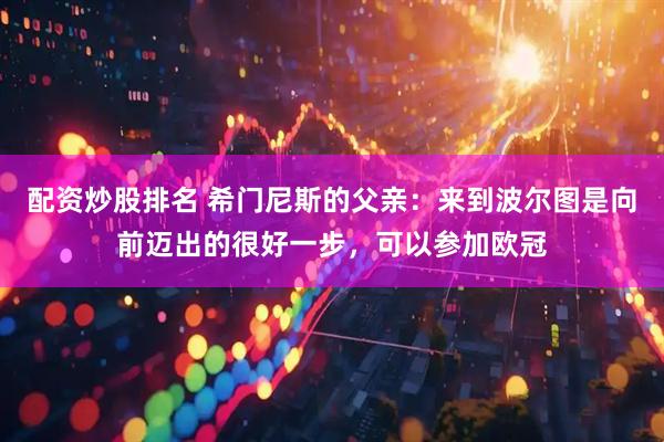 配资炒股排名 希门尼斯的父亲：来到波尔图是向前迈出的很好一步，可以参加欧冠