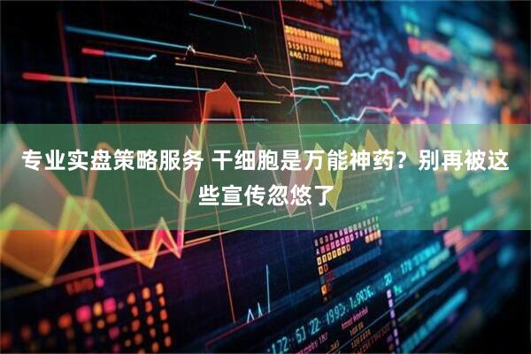专业实盘策略服务 干细胞是万能神药？别再被这些宣传忽悠了