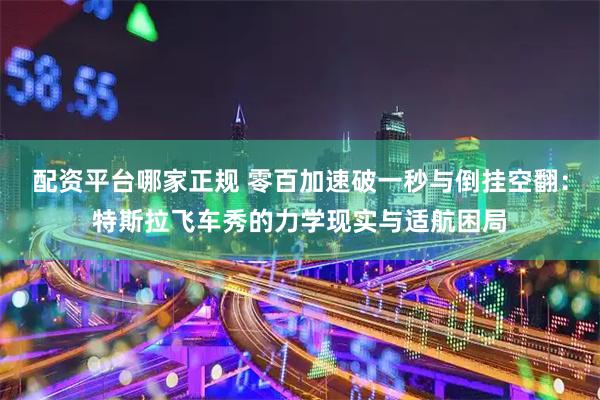 配资平台哪家正规 零百加速破一秒与倒挂空翻：特斯拉飞车秀的力学现实与适航困局