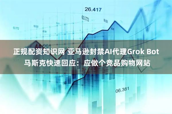正规配资知识网 亚马逊封禁AI代理Grok Bot 马斯克快速回应：应做个竞品购物网站